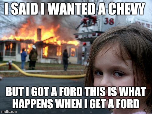 Disaster Girl | I SAID I WANTED A CHEVY BUT I GOT A FORD THIS IS WHAT HAPPENS WHEN I GET A FORD | image tagged in memes,disaster girl | made w/ Imgflip meme maker