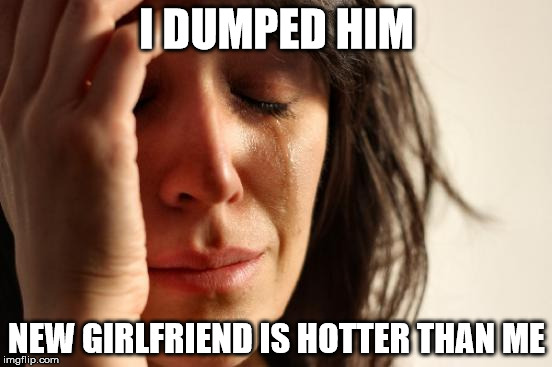 First World Problems | I DUMPED HIM NEW GIRLFRIEND IS HOTTER THAN ME | image tagged in memes,first world problems | made w/ Imgflip meme maker