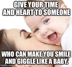 GIVE YOUR TIME AND HEART TO SOMEONE WHO CAN MAKE YOU SMILE AND GIGGLE LIKE A BABY. | image tagged in smiling baby | made w/ Imgflip meme maker