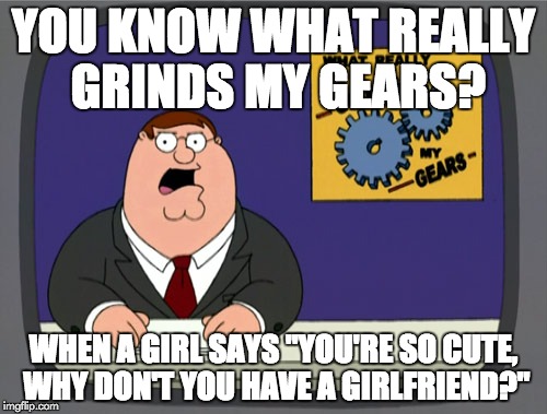 Peter Griffin News | YOU KNOW WHAT REALLY GRINDS MY GEARS? WHEN A GIRL SAYS "YOU'RE SO CUTE, WHY DON'T YOU HAVE A GIRLFRIEND?" | image tagged in memes,peter griffin news | made w/ Imgflip meme maker