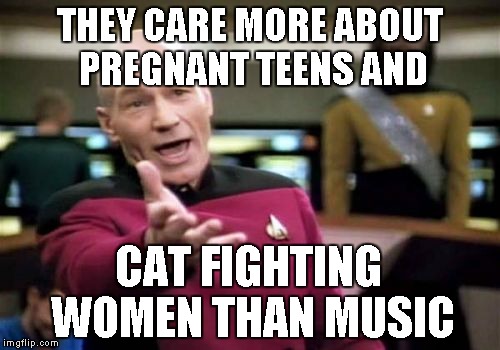 Picard Wtf Meme | THEY CARE MORE ABOUT PREGNANT TEENS AND CAT FIGHTING WOMEN THAN MUSIC | image tagged in memes,picard wtf | made w/ Imgflip meme maker