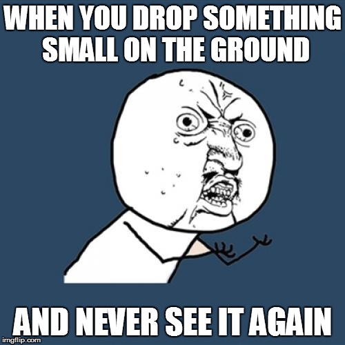 Y U No Meme | WHEN YOU DROP SOMETHING SMALL ON THE GROUND AND NEVER SEE IT AGAIN | image tagged in memes,y u no | made w/ Imgflip meme maker