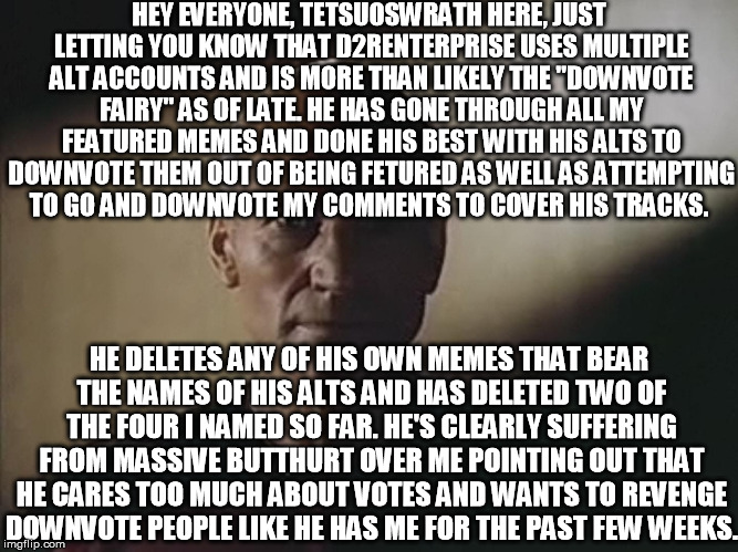 The fact that I have to make a meme to expose him is making me laugh at him and his alts even more | HEY EVERYONE, TETSUOSWRATH HERE, JUST LETTING YOU KNOW THAT D2RENTERPRISE USES MULTIPLE ALT ACCOUNTS AND IS MORE THAN LIKELY THE "DOWNVOTE F | image tagged in skulking picard,butthurt,downvote fairy | made w/ Imgflip meme maker