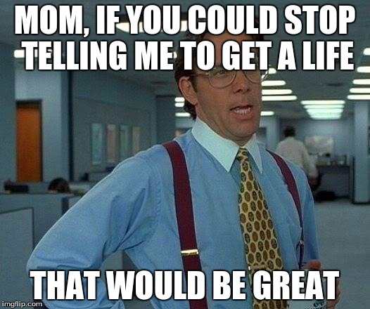 That Would Be Great | MOM, IF YOU COULD STOP TELLING ME TO GET A LIFE THAT WOULD BE GREAT | image tagged in memes,that would be great | made w/ Imgflip meme maker