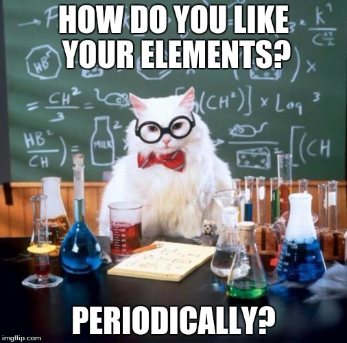 Chemistry Cat Meme | HOW DO YOU LIKE YOUR ELEMENTS? PERIODICALLY? | image tagged in memes,chemistry cat | made w/ Imgflip meme maker