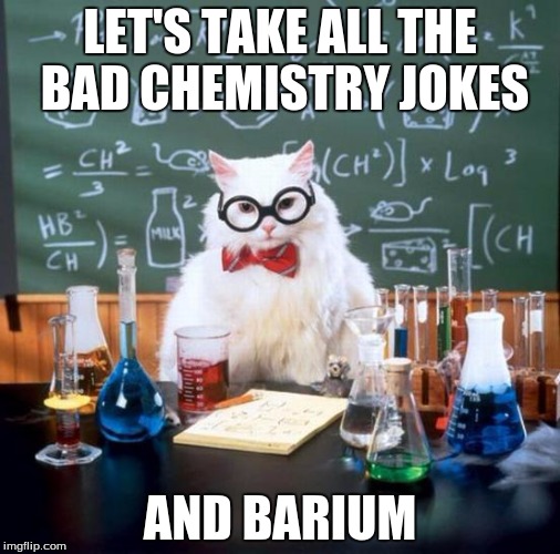 Chemistry Cat | LET'S TAKE ALL THE BAD CHEMISTRY JOKES AND BARIUM | image tagged in memes,chemistry cat | made w/ Imgflip meme maker