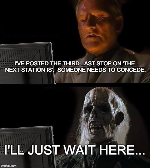 I'll Just Wait Here Meme | I'VE POSTED THE THIRD-LAST STOP ON 'THE NEXT STATION IS'.  SOMEONE NEEDS TO CONCEDE. I'LL JUST WAIT HERE... | image tagged in memes,ill just wait here | made w/ Imgflip meme maker
