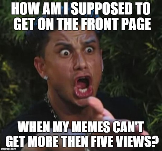 DJ Pauly D Meme | HOW AM I SUPPOSED TO GET ON THE FRONT PAGE WHEN MY MEMES CAN'T GET MORE THEN FIVE VIEWS? | image tagged in memes,dj pauly d | made w/ Imgflip meme maker