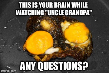 THIS IS YOUR BRAIN WHILE WATCHING "UNCLE GRANDPA" ANY QUESTIONS? | image tagged in uncle grandpa,cartoon network | made w/ Imgflip meme maker
