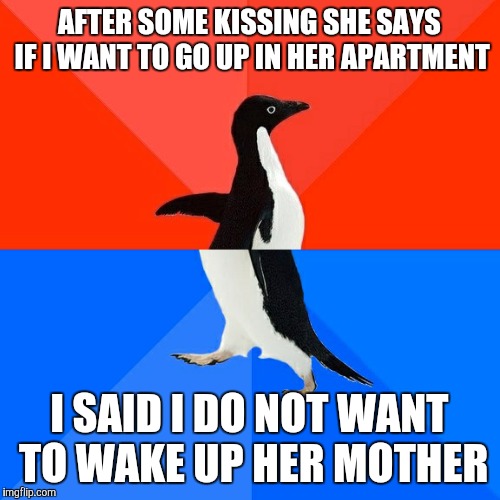 Socially Awesome Awkward Penguin Meme | AFTER SOME KISSING SHE SAYS IF I WANT TO GO UP IN HER APARTMENT I SAID I DO NOT WANT TO WAKE UP HER MOTHER | image tagged in memes,socially awesome awkward penguin | made w/ Imgflip meme maker