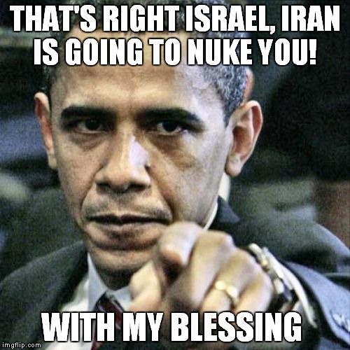 Happy about the nuke deal | THAT'S RIGHT ISRAEL, IRAN IS GOING TO NUKE YOU! WITH MY BLESSING | image tagged in memes,pissed off obama,nuke | made w/ Imgflip meme maker