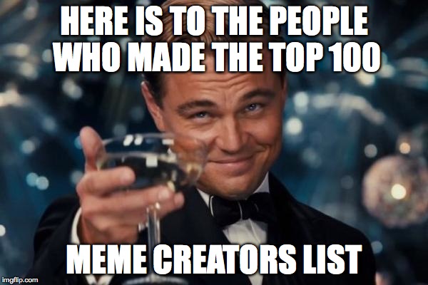 Leonardo Dicaprio Cheers Meme | HERE IS TO THE PEOPLE WHO MADE THE TOP 100 MEME CREATORS LIST | image tagged in memes,leonardo dicaprio cheers | made w/ Imgflip meme maker
