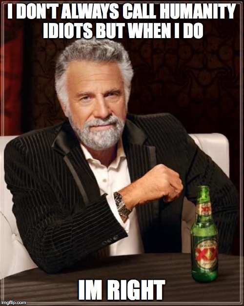 The Most Interesting Man In The World Meme | I DON'T ALWAYS CALL HUMANITY IDIOTS BUT WHEN I DO IM RIGHT | image tagged in memes,the most interesting man in the world | made w/ Imgflip meme maker