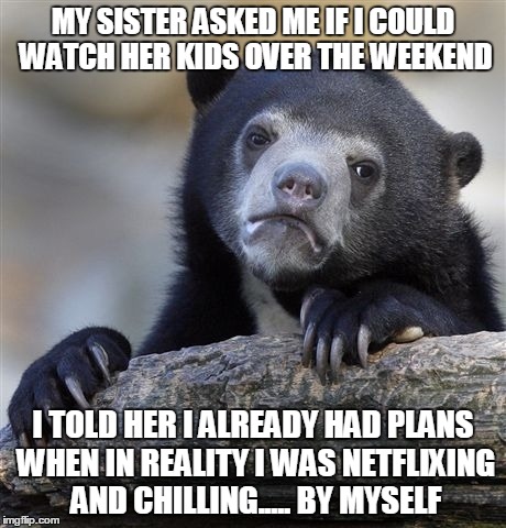 Confession Bear | MY SISTER ASKED ME IF I COULD WATCH HER KIDS OVER THE WEEKEND I TOLD HER I ALREADY HAD PLANS WHEN IN REALITY I WAS NETFLIXING AND CHILLING.. | image tagged in memes,confession bear,AdviceAnimals | made w/ Imgflip meme maker
