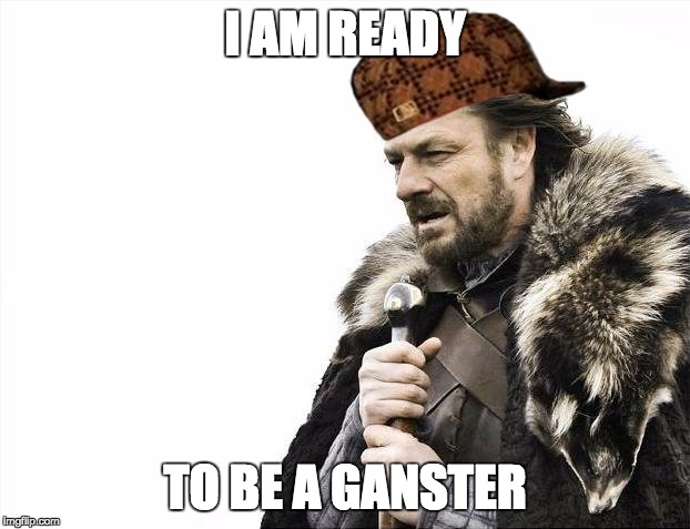 Brace Yourselves X is Coming | I AM READY TO BE A GANSTER | image tagged in memes,brace yourselves x is coming,scumbag | made w/ Imgflip meme maker