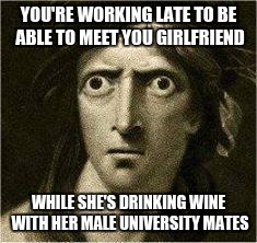 that moment when | YOU'RE WORKING LATE TO BE ABLE TO MEET YOU GIRLFRIEND WHILE SHE'S DRINKING WINE WITH HER MALE UNIVERSITY MATES | image tagged in that moment when | made w/ Imgflip meme maker