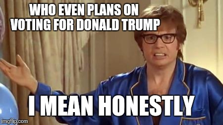 Austin Powers Honestly Meme | WHO EVEN PLANS ON VOTING FOR DONALD TRUMP I MEAN HONESTLY | image tagged in memes,austin powers honestly | made w/ Imgflip meme maker