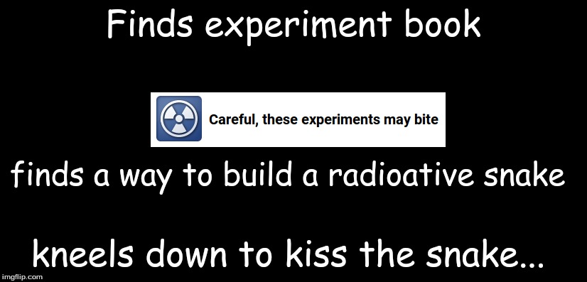 I mean, there was a warning... | Finds experiment book kneels down to kiss the snake... finds a way to build a radioative snake | image tagged in literally | made w/ Imgflip meme maker