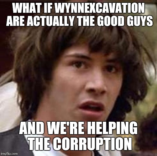 Conspiracy Keanu Meme | WHAT IF WYNNEXCAVATION ARE ACTUALLY THE GOOD GUYS AND WE'RE HELPING THE CORRUPTION | image tagged in memes,conspiracy keanu | made w/ Imgflip meme maker