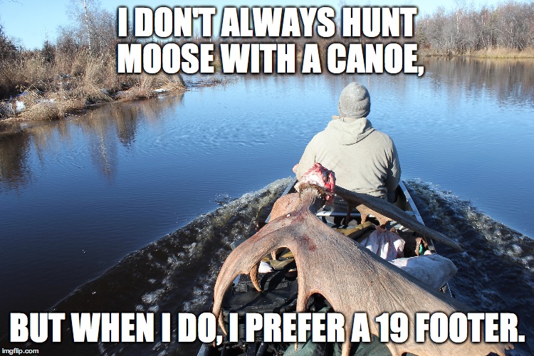 I DON'T ALWAYS HUNT MOOSE WITH A CANOE, BUT WHEN I DO, I PREFER A 19 FOOTER. | made w/ Imgflip meme maker