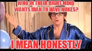 WHO IN THEIR RIGHT MIND WANTS IRAN TO HAVE NUKES? I MEAN HONESTLY | made w/ Imgflip meme maker