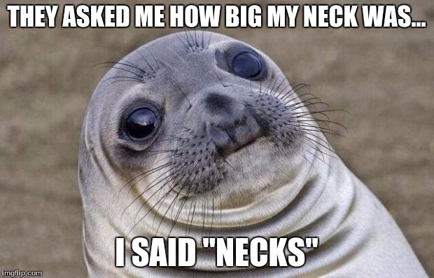 Awkward Moment Sealion | THEY ASKED ME HOW BIG MY NECK WAS... I SAID ''NECKS'' | image tagged in memes,awkward moment sealion | made w/ Imgflip meme maker