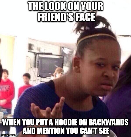 Black Girl Wat | THE LOOK ON YOUR FRIEND'S FACE WHEN YOU PUT A HOODIE ON BACKWARDS AND MENTION YOU CAN'T SEE | image tagged in memes,black girl wat | made w/ Imgflip meme maker