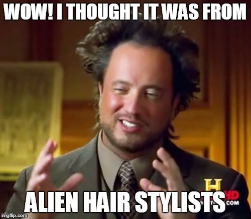 Ancient Aliens Meme | WOW! I THOUGHT IT WAS FROM ALIEN HAIR STYLISTS | image tagged in memes,ancient aliens | made w/ Imgflip meme maker