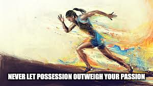 NEVER LET POSSESSION OUTWEIGH YOUR PASSION | image tagged in passion | made w/ Imgflip meme maker