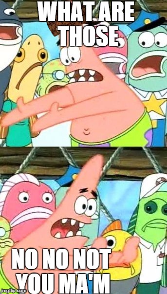 My first Meme | WHAT ARE THOSE NO NO NOT YOU MA'M | image tagged in memes,put it somewhere else patrick,scumbag | made w/ Imgflip meme maker