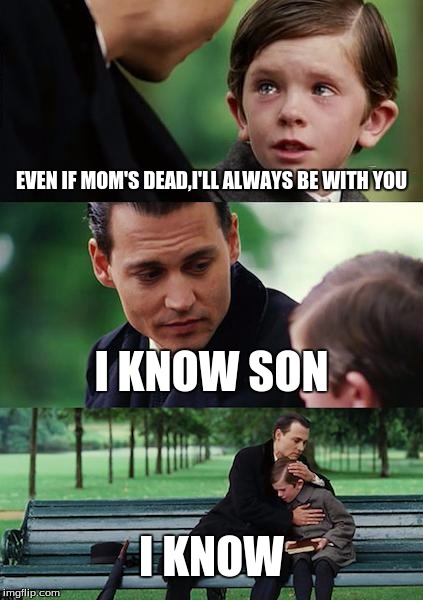 Finding Neverland Meme | EVEN IF MOM'S DEAD,I'LL ALWAYS BE WITH YOU I KNOW SON I KNOW | image tagged in memes,finding neverland | made w/ Imgflip meme maker
