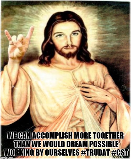 Metal Jesus | WE CAN ACCOMPLISH MORE TOGETHER THAN WE WOULD DREAM POSSIBLE WORKING BY OURSELVES #TRUDAT #CST | image tagged in memes,metal jesus | made w/ Imgflip meme maker