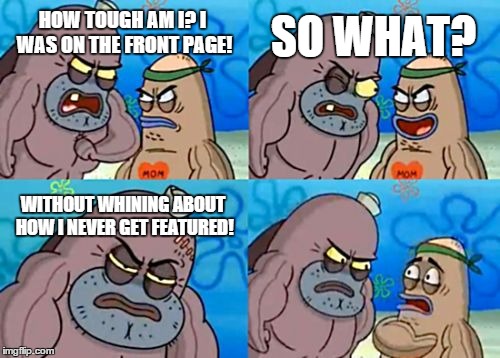 How Tough Are You Meme | HOW TOUGH AM I? I WAS ON THE FRONT PAGE! SO WHAT? WITHOUT WHINING ABOUT HOW I NEVER GET FEATURED! | image tagged in memes,how tough are you | made w/ Imgflip meme maker