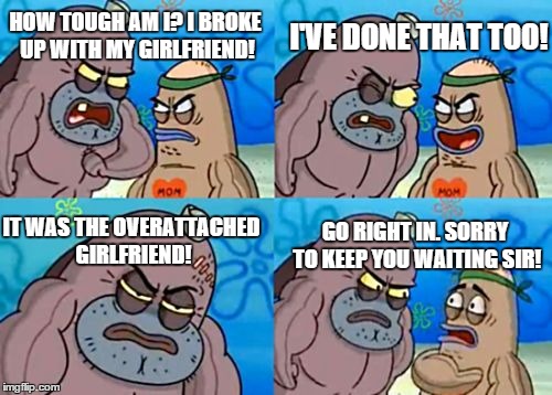 Now THAT'S Tough | HOW TOUGH AM I? I BROKE UP WITH MY GIRLFRIEND! I'VE DONE THAT TOO! IT WAS THE OVERATTACHED GIRLFRIEND! GO RIGHT IN. SORRY TO KEEP YOU WAITIN | image tagged in memes,how tough are you,overly attached girlfriend | made w/ Imgflip meme maker