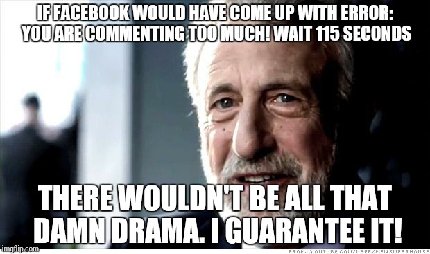 Too bad for you Facebook | IF FACEBOOK WOULD HAVE COME UP WITH ERROR: YOU ARE COMMENTING TOO MUCH! WAIT 115 SECONDS THERE WOULDN'T BE ALL THAT DAMN DRAMA.
I GUARANTEE  | image tagged in memes,i guarantee it | made w/ Imgflip meme maker