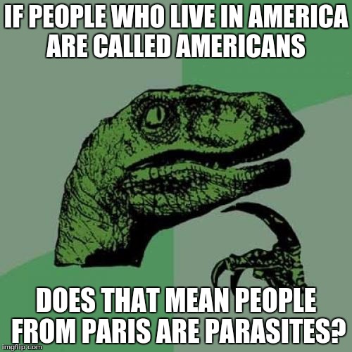 Philosoraptor Meme | IF PEOPLE WHO LIVE IN AMERICA ARE CALLED AMERICANS DOES THAT MEAN PEOPLE FROM PARIS ARE PARASITES? | image tagged in memes,philosoraptor | made w/ Imgflip meme maker