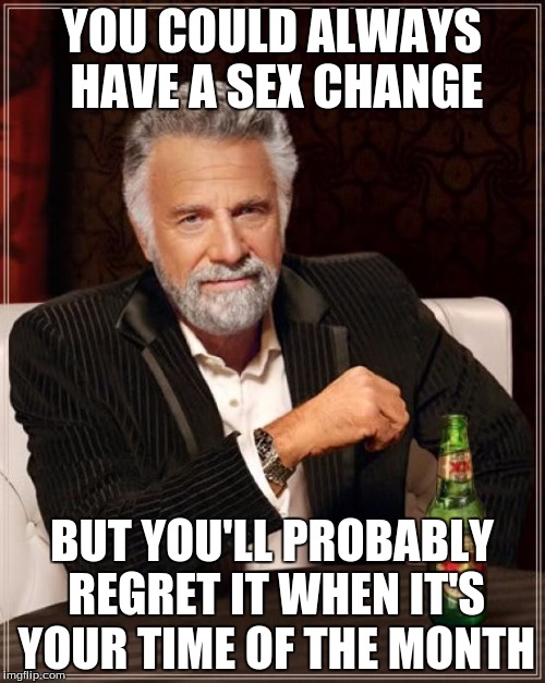 The Most Interesting Man In The World Meme | YOU COULD ALWAYS HAVE A SEX CHANGE BUT YOU'LL PROBABLY REGRET IT WHEN IT'S YOUR TIME OF THE MONTH | image tagged in memes,the most interesting man in the world | made w/ Imgflip meme maker