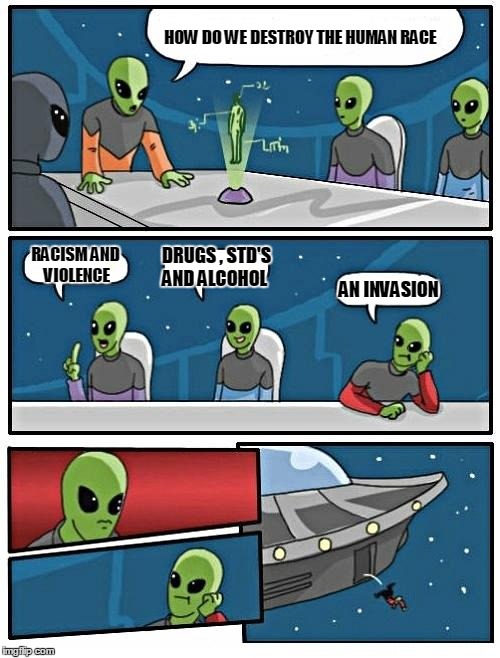 Alien Meeting Suggestion | HOW DO WE DESTROY THE HUMAN RACE RACISM AND VIOLENCE DRUGS , STD'S AND ALCOHOL AN INVASION | image tagged in memes,alien meeting suggestion | made w/ Imgflip meme maker