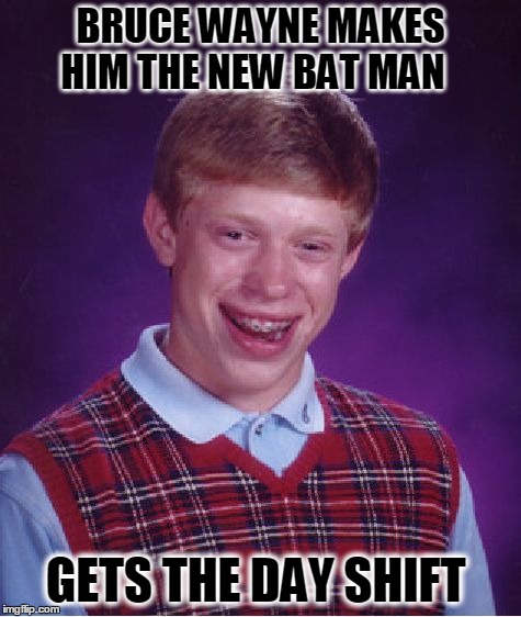 Bad Luck Brian Meme | BRUCE WAYNE MAKES HIM THE NEW BAT MAN GETS THE DAY SHIFT | image tagged in memes,bad luck brian | made w/ Imgflip meme maker