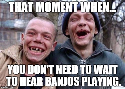 Ugly Twins | THAT MOMENT WHEN... YOU DON'T NEED TO WAIT TO HEAR BANJOS PLAYING. | image tagged in memes,ugly twins | made w/ Imgflip meme maker
