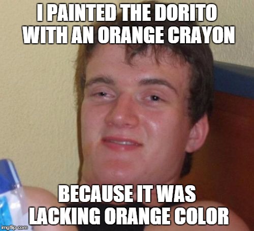 10 Guy | I PAINTED THE DORITO WITH AN ORANGE CRAYON BECAUSE IT WAS LACKING ORANGE COLOR | image tagged in memes,10 guy | made w/ Imgflip meme maker