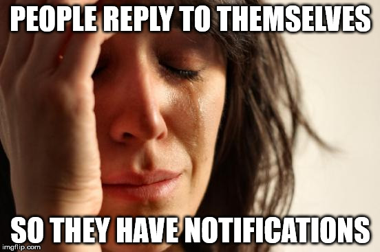 First World Problems | PEOPLE REPLY TO THEMSELVES SO THEY HAVE NOTIFICATIONS | image tagged in memes,first world problems | made w/ Imgflip meme maker