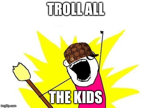 X All The Y | TROLL ALL THE KIDS | image tagged in memes,x all the y,scumbag | made w/ Imgflip meme maker