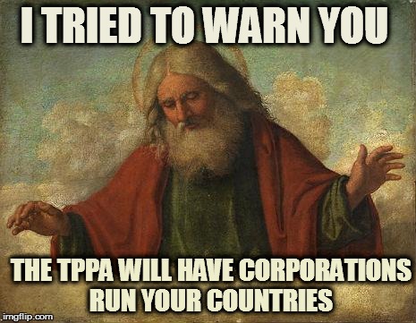 Godpls | I TRIED TO WARN YOU THE TPPA WILL HAVE CORPORATIONS RUN YOUR COUNTRIES | image tagged in godpls | made w/ Imgflip meme maker