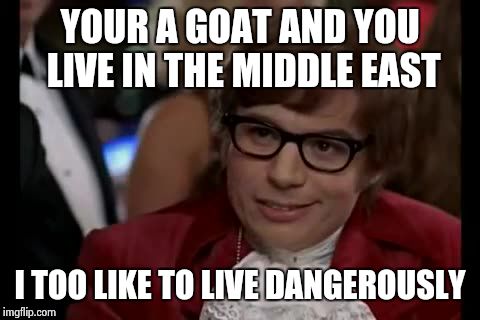 I Too Like To Live Dangerously Meme | YOUR A GOAT AND YOU LIVE IN THE MIDDLE EAST I TOO LIKE TO LIVE DANGEROUSLY | image tagged in memes,i too like to live dangerously | made w/ Imgflip meme maker