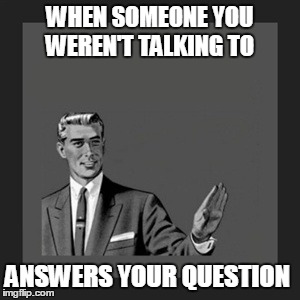 Kill Yourself Guy | WHEN SOMEONE YOU WEREN'T TALKING TO ANSWERS YOUR QUESTION | image tagged in memes,kill yourself guy | made w/ Imgflip meme maker