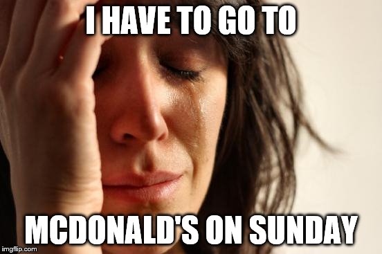 First World Problems Meme | I HAVE TO GO TO MCDONALD'S ON SUNDAY | image tagged in memes,first world problems | made w/ Imgflip meme maker