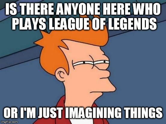 Futurama Fry | IS THERE ANYONE HERE WHO PLAYS LEAGUE OF LEGENDS OR I'M JUST IMAGINING THINGS | image tagged in memes,futurama fry | made w/ Imgflip meme maker