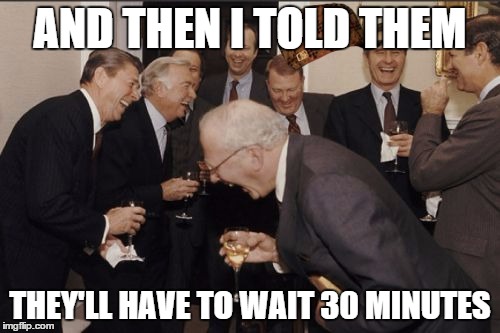 Laughing Men In Suits Meme | AND THEN I TOLD THEM THEY'LL HAVE TO WAIT 30 MINUTES | image tagged in memes,laughing men in suits,scumbag,AdviceAnimals | made w/ Imgflip meme maker