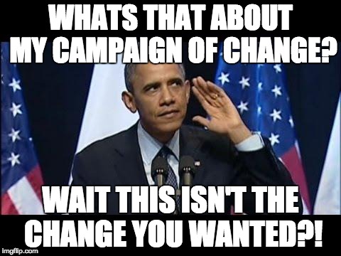 Obama No Listen | WHATS THAT ABOUT MY CAMPAIGN OF CHANGE? WAIT THIS ISN'T THE CHANGE YOU WANTED?! | image tagged in memes,obama no listen | made w/ Imgflip meme maker